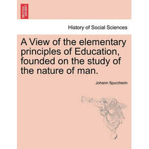 View of the Elementary Principles of Education, Founded on the Study of the Nature of Man.