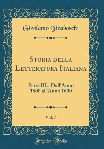 Storia della Letteratura Italiana, Vol. 7: Parte III., Dall'Anno 1500 all' Anno 1600 (Classic Reprint) - Girolamo Tiraboschi - General Interest  Kitapları