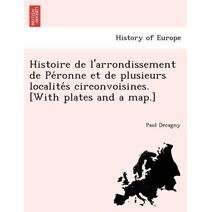 Histoire de l'arrondissement de Péronne et de plusieurs localités circonvoisines. [With plates and a map.]