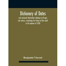 Dictionary of dates and universal information relating to all ages and nations, containing the history of the world to the autumn of 1878