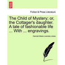 Child of Mystery; or, the Cottager's daughter. A tale of fashionable life ... With ... engravings.