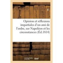 Opinion Et Reflexions Impartiales d'Un Ami de l'Ordre, Sur Napoleon Et Les Circonstances