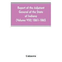 Report of the adjutant general of the state of Indiana (Volume VIII) 1861-1865