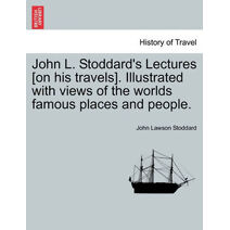 John L. Stoddard's Lectures [on His Travels]. Illustrated with Views of the Worlds Famous Places and People.