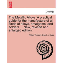 Metallic Alloys. A practical guide for the manufacture of all kinds of alloys, amalgams, and solders ... New, revised and enlarged edition.