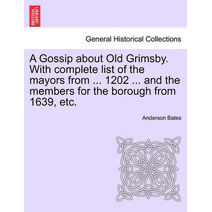 Gossip about Old Grimsby. with Complete List of the Mayors from ... 1202 ... and the Members for the Borough from 1639, Etc.