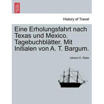 Eine Erholungsfahrt Nach Texas Und Mexico. Tagebuchbl Tter. Mit Initialen Von A. T. Bargum.