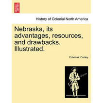 Nebraska, its advantages, resources, and drawbacks. Illustrated.
