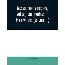 Massachusetts soldiers, sailors, and marines in the civil war (Volume III)