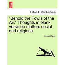 Behold the Fowls of the Air. Thoughts in Blank Verse on Matters Social and Religious.