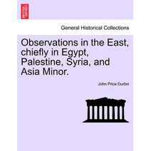 Observations in the East, chiefly in Egypt, Palestine, Syria, and Asia Minor.