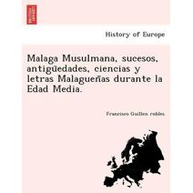 Malaga Musulmana, sucesos, antigüedades, ciencias y letras Malagueñas durante la Edad Media.
