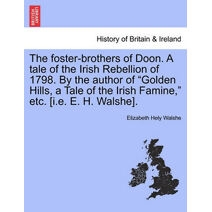 Foster-Brothers of Doon. a Tale of the Irish Rebellion of 1798. by the Author of "Golden Hills, a Tale of the Irish Famine," Etc. [I.E. E. H. Walshe].