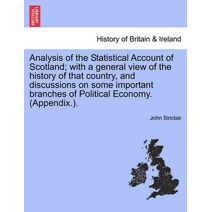 Analysis of the Statistical Account of Scotland; with a general view of the history of that country, and discussions on some important branches of Political Economy. (Appendix.).