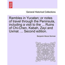 Rambles in Yucatan; Or Notes of Travel Through the Peninsula, Including a Visit to the ... Ruins of Chi-Chen, Kabah, Zayi and Uxmal. ... Second Edition.