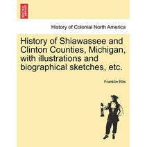 History of Shiawassee and Clinton Counties, Michigan, with illustrations and biographical sketches, etc.
