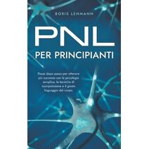 PNL per principianti Passo dopo passo per ottenere pi� successo con la psicologia semplice, le tecniche di manipolazione e il giusto linguaggio del corpo.