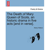 Death of Mary Queen of Scots, an Historic Drama in Five Acts [And in Verse].