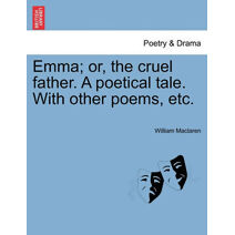 Emma; Or, the Cruel Father. a Poetical Tale. with Other Poems, Etc.