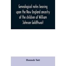 Genealogical notes bearing upon the New England ancestry of the children of William Johnson Goldthwait