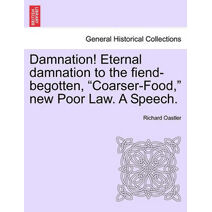 Damnation! Eternal Damnation to the Fiend-Begotten, Coarser-Food, New Poor Law. a Speech.