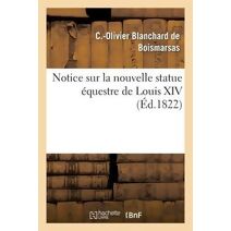 Notice Sur La Nouvelle Statue Equestre de Louis XIV, Fondue d'Apres Le Modele de M. Bosio