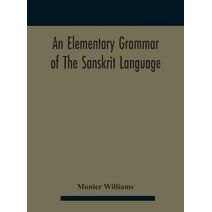 elementary grammar of the Sanskrit language, partly in the roman character Arranged According To a New Theory, In Reference Especially To the Classical Languages With Short Extract in Easy P