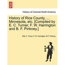 History of Rice County, ... Minnesota, etc. [Compiled by E. C. Turner, F. W. Harrington and B. F. Pinkney.]