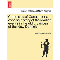 Chronicles of Canada, or a Concise History of the Leading Events in the Old Provinces of the New Dominion.