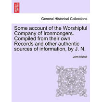 Some account of the Worshipful Company of Ironmongers. Compiled from their own Records and other authentic sources of information, by J. N.
