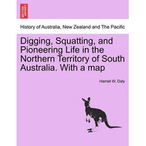 Digging, Squatting, and Pioneering Life in the Northern Territory of South Australia. with a Map