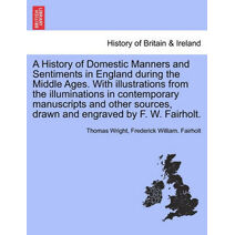 History of Domestic Manners and Sentiments in England during the Middle Ages. With illustrations from the illuminations in contemporary manuscripts and other sources, drawn and engraved by F