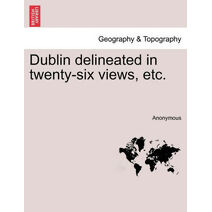 Dublin Delineated in Twenty-Six Views, Etc.