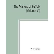 manors of Suffolk; notes on their history and devolution, The Hundreds of Samford, Stow and Thedwestry with some illustrations of the old manor houses (Volume VI)