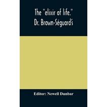 "elixir of life." Dr. Brown-Séguard's own account of his famous alleged remedy for debility and old age, Dr. Variot's experiments and Contemporaneous Comments of the Profession and the Press