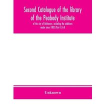 Second catalogue of the library of the Peabody Institute of the city of Baltimore, including the additions made since 1882 (Part I) A-B