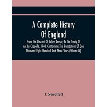 Complete History Of England, From The Descent Of Julius Caesar, To The Treaty Of Aix La Chapelle, 1748. Containing The Transactions Of One Thousand Eight Hundred And Three Years (Volume Iv)