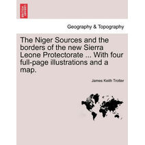 Niger Sources and the Borders of the New Sierra Leone Protectorate ... with Four Full-Page Illustrations and a Map.