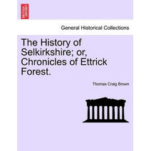 History of Selkirkshire; or, Chronicles of Ettrick Forest. Vol. I