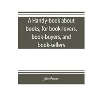 handy-book about books, for book-lovers, book-buyers, and book-sellers