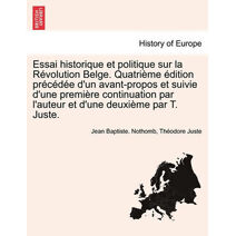 Essai Historique Et Politique Sur La Revolution Belge. Quatrieme Edition Precedee D'Un Avant-Propos Et Suivie D'Une Premiere Continuation Par L'Auteur