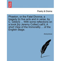 Phaeton, or the Fatal Divorce, a Tragedy [In Five Acts and in Verse, by C. Gildon] ... with Some Reflections on a Book [By Jeremy Collier] Call'd, a Short View of the Immorality ... of the E