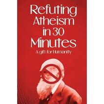 Refuting Atheism In 30 Minutes A gift for humanity