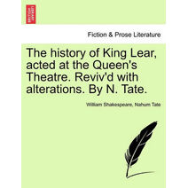 History of King Lear, Acted at the Queen's Theatre. Reviv'd with Alterations. by N. Tate.