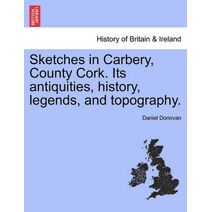 Sketches in Carbery, County Cork. Its Antiquities, History, Legends, and Topography.