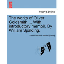 Works of Oliver Goldsmith ... with Introductory Memoir. by William Spalding.