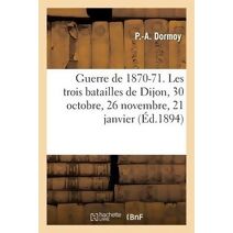 Guerre de 1870-71. Les Trois Batailles de Dijon, 30 Octobre, 26 Novembre, 21 Janvier