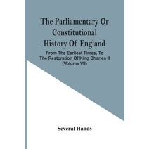 Parliamentary Or Constitutional History Of England, From The Earliest Times, To The Restoration Of King Charles Ii (Volume Vii)