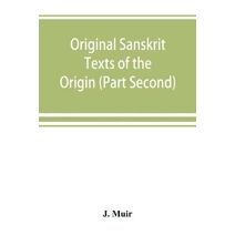 Original Sanskrit Texts of the Origin and history of the people of India, their religion and institutions. (Part Second) The Trans Himalayan Origin of the Hindus, and their Affinity with the