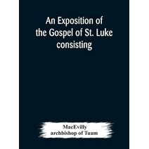 exposition of the Gospel of St. Luke consisting of an analysis of each chapter and of a commentary Critical, Exegetical, Doctrinal, and Moral